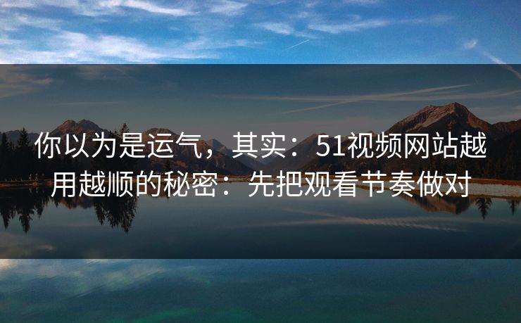 你以为是运气，其实：51视频网站越用越顺的秘密：先把观看节奏做对
