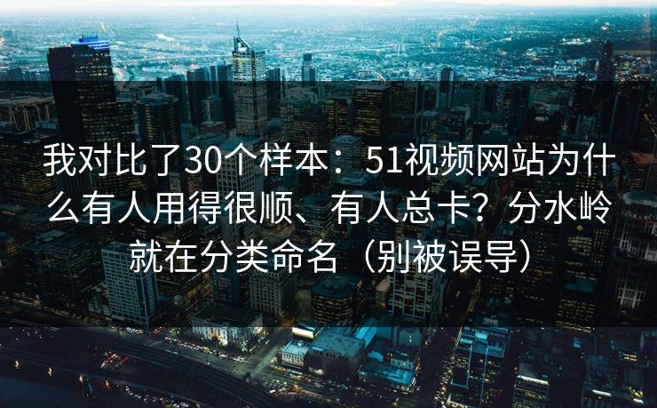 我对比了30个样本：51视频网站为什么有人用得很顺、有人总卡？分水岭就在分类命名（别被误导）