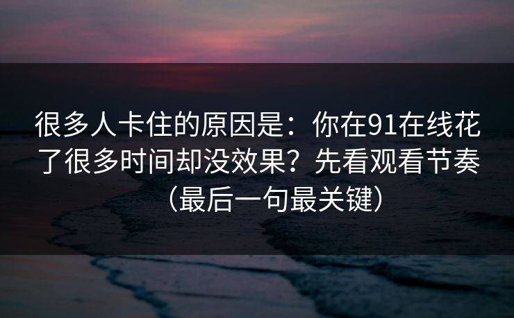 很多人卡住的原因是：你在91在线花了很多时间却没效果？先看观看节奏（最后一句最关键）