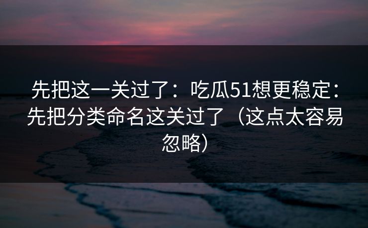 先把这一关过了：吃瓜51想更稳定：先把分类命名这关过了（这点太容易忽略）