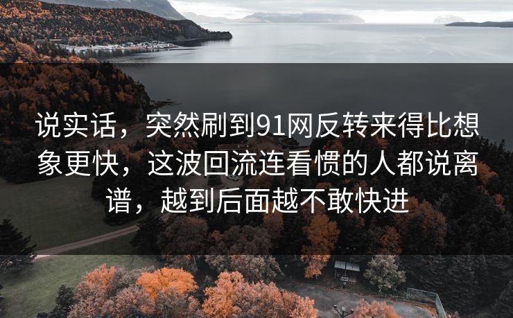 说实话，突然刷到91网反转来得比想象更快，这波回流连看惯的人都说离谱，越到后面越不敢快进