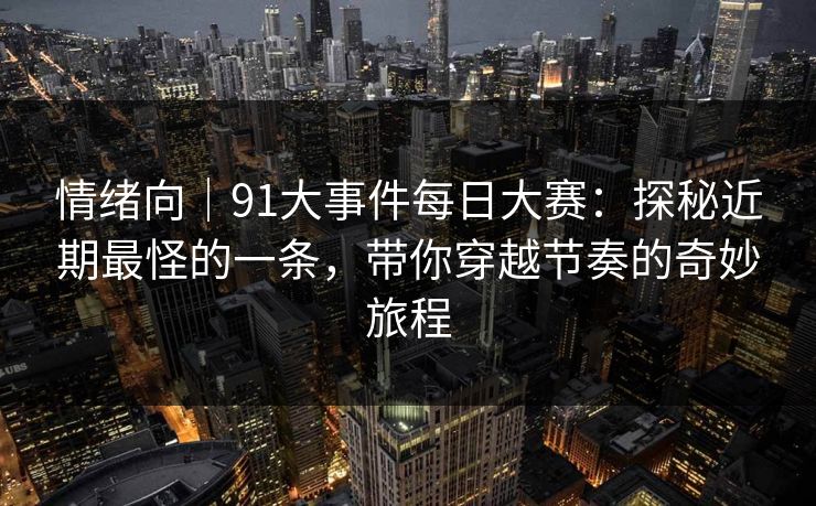 情绪向|91大事件每日大赛:探秘近期最怪的一条,带你穿越节奏的奇妙旅程 情绪向|91大事件每日大赛:探秘近期最怪的一条,带你穿越节奏的奇妙旅程